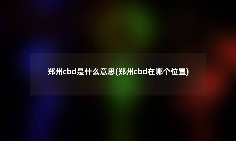 郑州cbd是什么意思(郑州cbd在哪个位置)