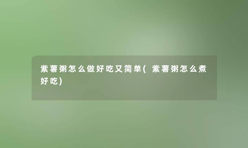 紫薯粥怎么做好吃又简单(紫薯粥怎么煮好吃)