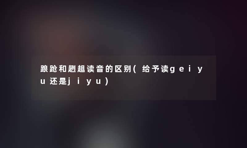 踉跄和趔趄读音的区别(给予读geiyu还是jiyu)