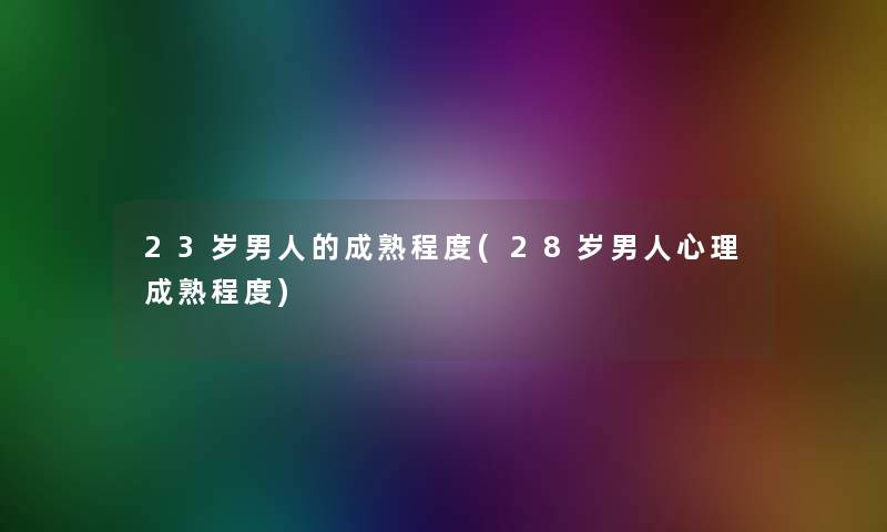 23岁男人的成熟程度(28岁男人心理成熟程度)