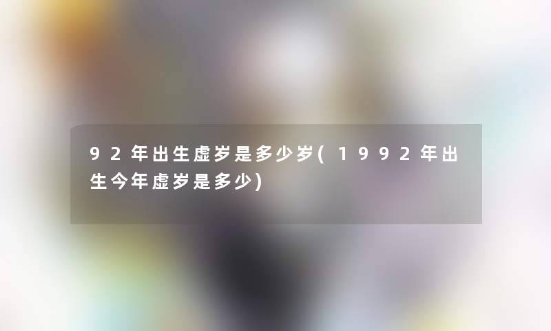 92年出生虚岁是多少岁(1992年出生今年虚岁是多少)