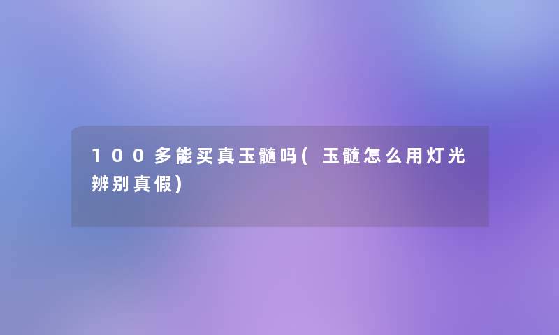 100多能买真玉髓吗(玉髓怎么用灯光辨别真假)