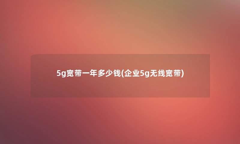 5g宽带一年多少钱(企业5g无线宽带)