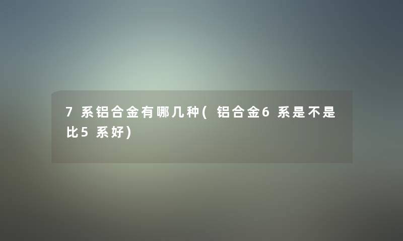 7系铝合金有哪几种(铝合金6系是不是比5系好)