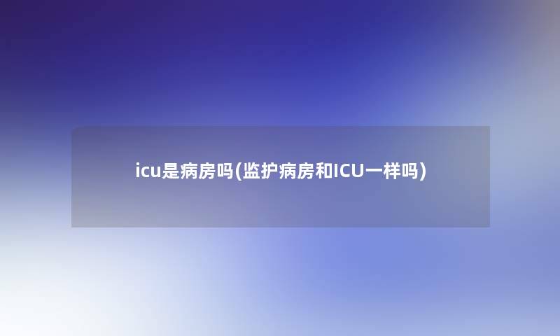 icu是病房吗(监护病房和ICU一样吗)