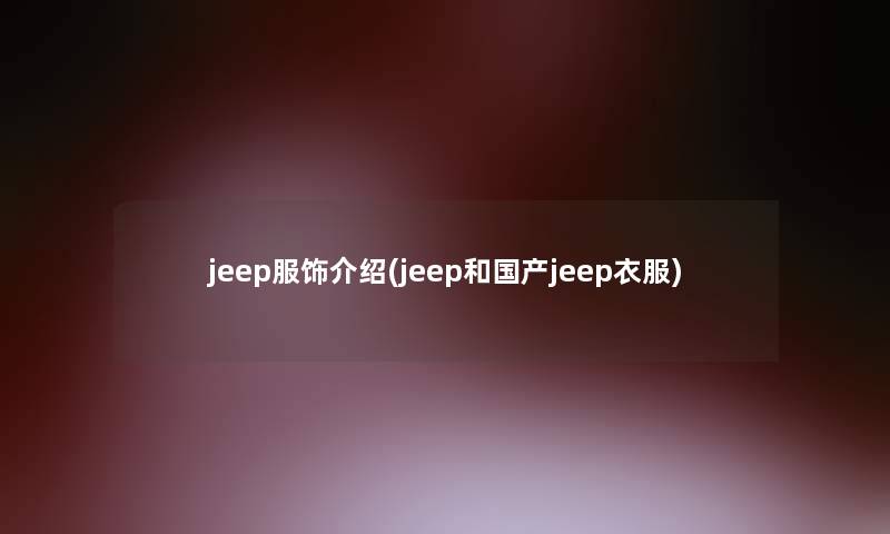 jeep服饰介绍(jeep和国产jeep衣服)