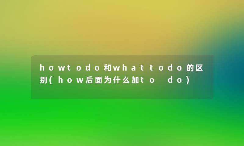 howtodo和whattodo的区别(how后面为什么加to do)