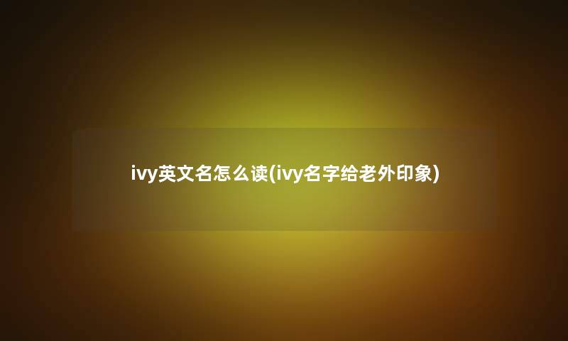 ivy英文名怎么读(ivy名字给老外印象)