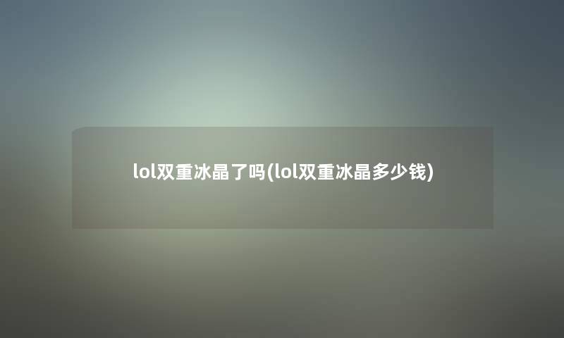 lol双重冰晶了吗(lol双重冰晶多少钱)