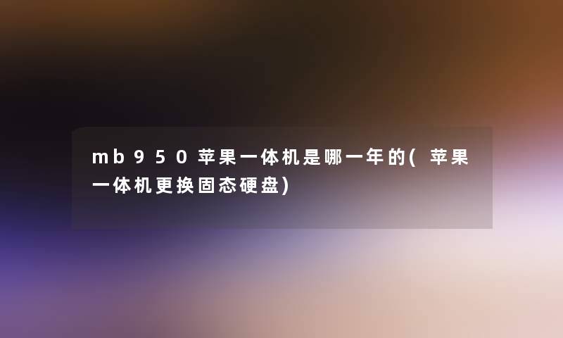 mb950苹果一体机是哪一年的(苹果一体机更换固态硬盘)