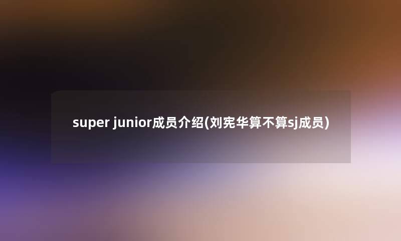 super junior成员介绍(刘宪华算不算sj成员)