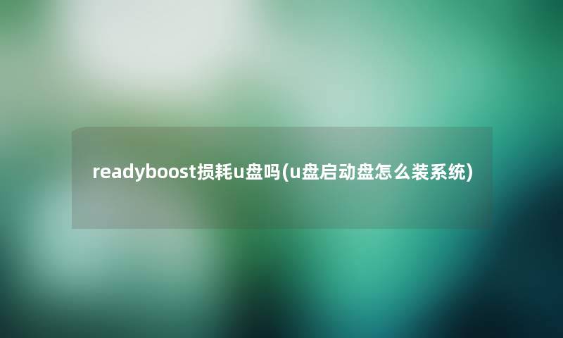 readyboost损耗u盘吗(u盘启动盘怎么装系统)