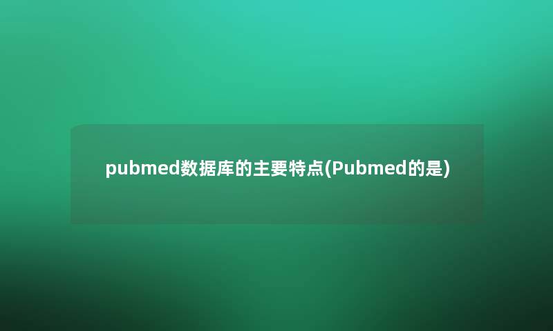 pubmed数据库的主要特点(Pubmed的是)