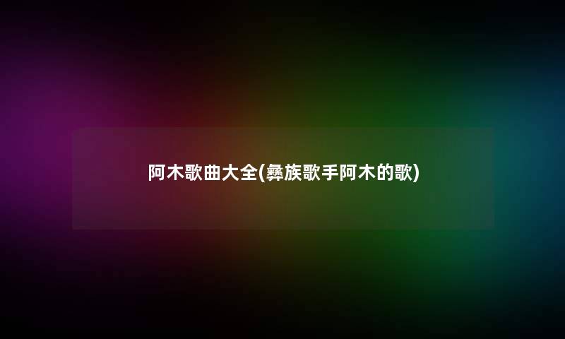 阿木歌曲大全(彝族歌手阿木的歌)