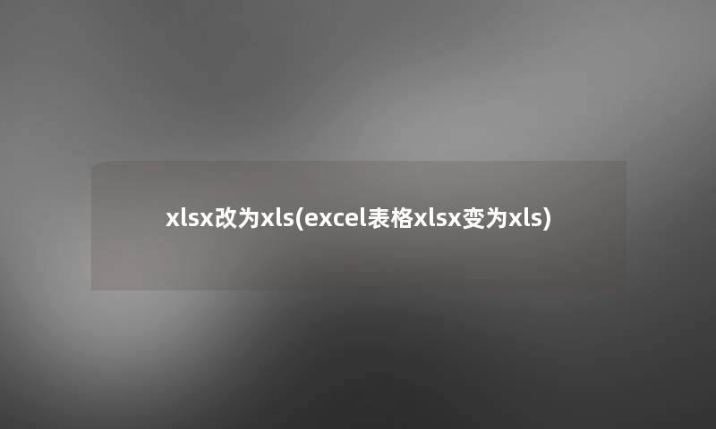 xlsx改为xls(excel表格xlsx变为xls)