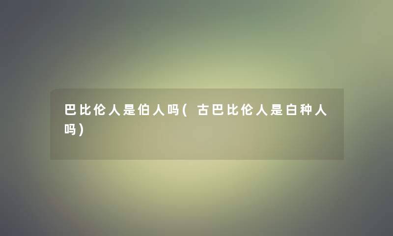 巴比伦人是伯人吗(古巴比伦人是白种人吗)