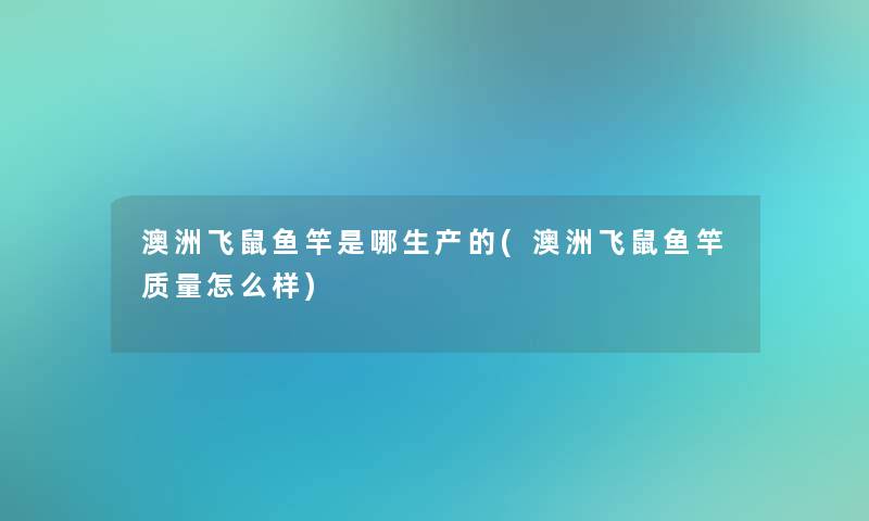 澳洲飞鼠鱼竿是哪生产的(澳洲飞鼠鱼竿质量怎么样)