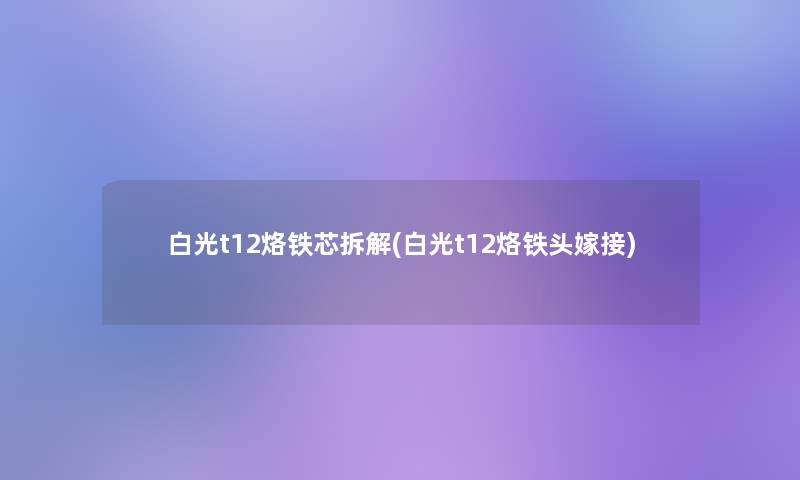 白光t12烙铁芯拆解(白光t12烙铁头嫁接)