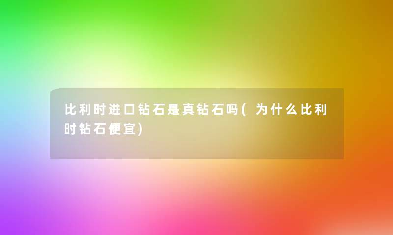 比利时进口钻石是真钻石吗(为什么比利时钻石便宜)