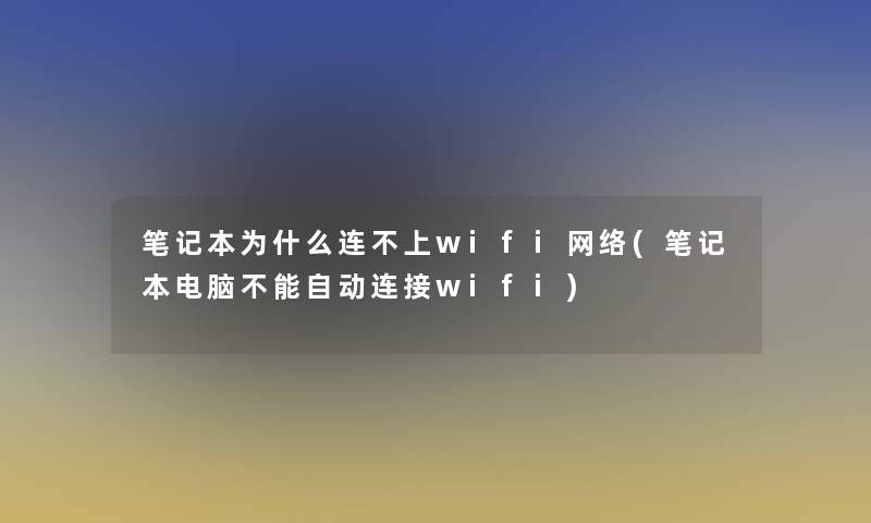 笔记本为什么连不上wifi网络(笔记本电脑不能自动连接wifi)