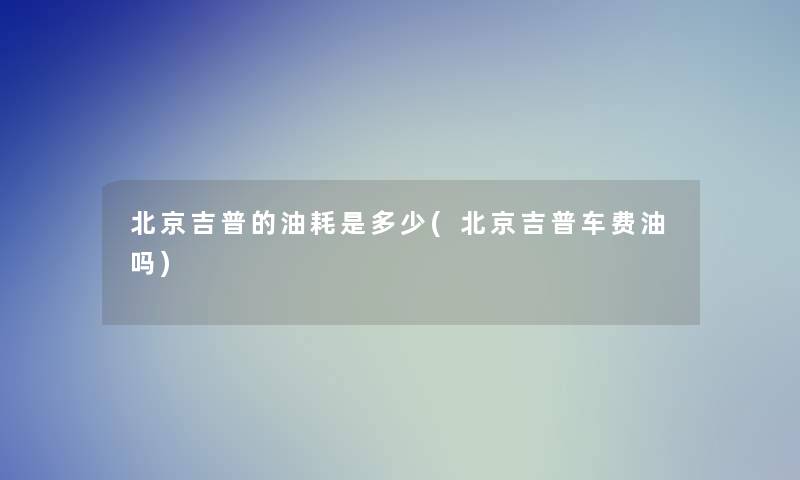 北京吉普的油耗是多少(北京吉普车费油吗)