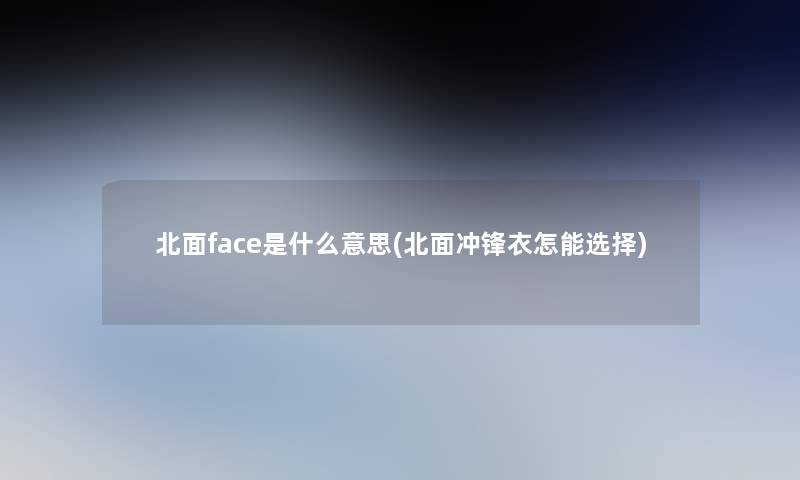 北面face是什么意思(北面冲锋衣怎能选择)