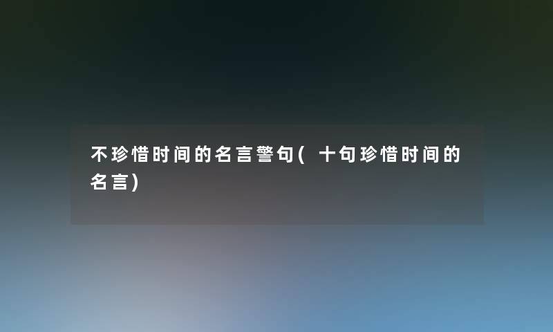 不珍惜时间的名言警句(十句珍惜时间的名言)