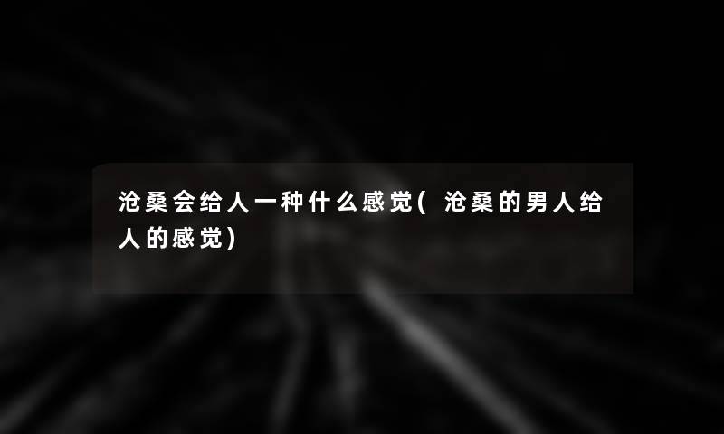 沧桑会给人一种什么感觉(沧桑的男人给人的感觉)