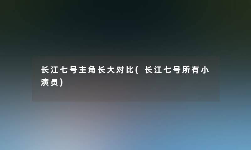 长江七号主角长大对比(长江七号所有小演员)