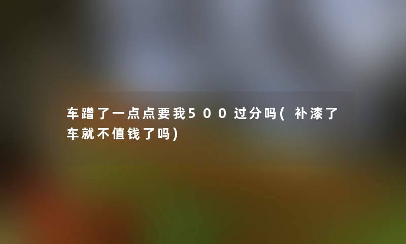 车蹭了一点点要我500过分吗(补漆了车就不值钱了吗)