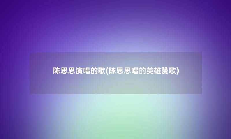 陈思思演唱的歌(陈思思唱的英雄赞歌)