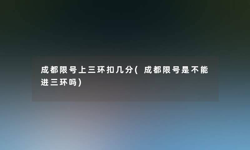 成都限号上三环扣几分(成都限号是不能进三环吗)