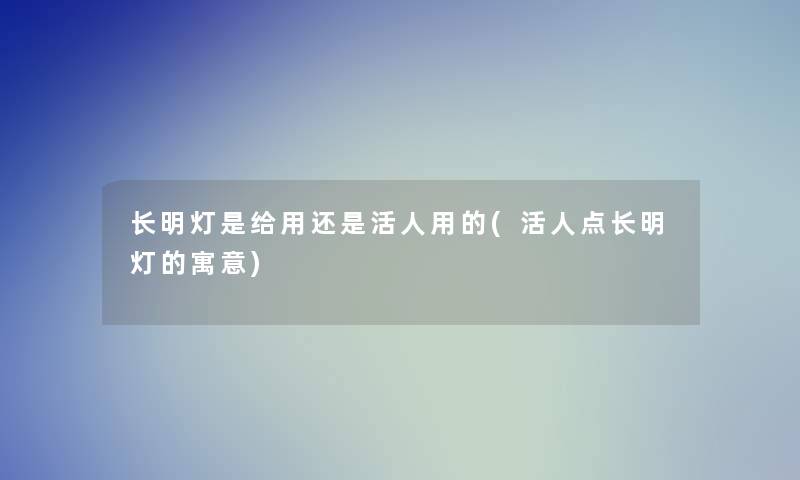 长明灯是给用还是活人用的(活人点长明灯的寓意)