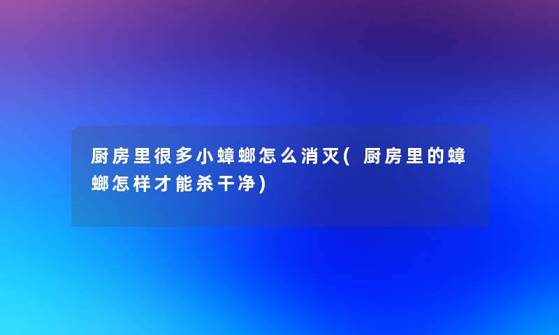 厨房里很多小蟑螂怎么消灭(厨房里的蟑螂怎样才能杀干净)