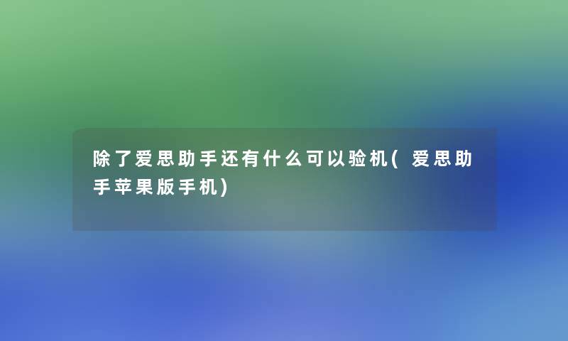 爱思还有什么可以验机(爱思苹果版手机)