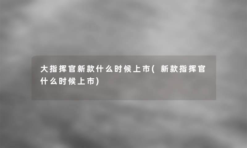 大指挥官新款什么时候上市(新款指挥官什么时候上市)