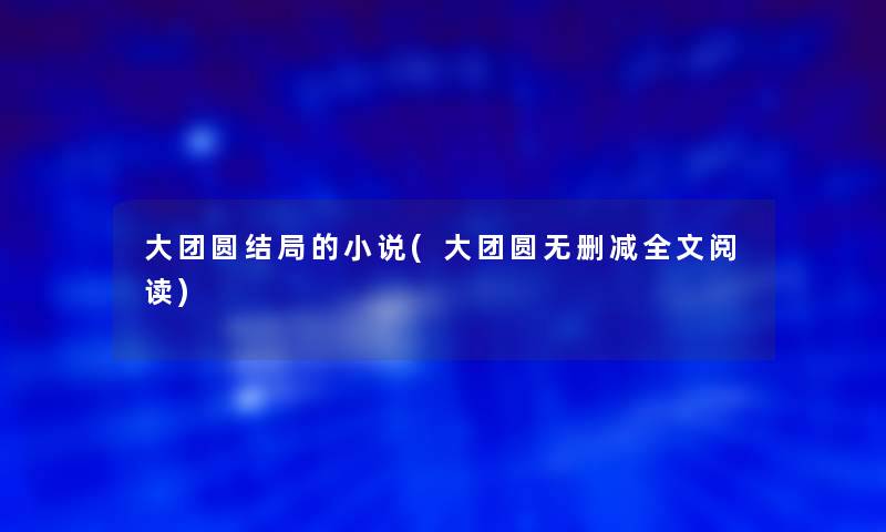 大团圆结局的小说(大团圆无删减我的阅读)