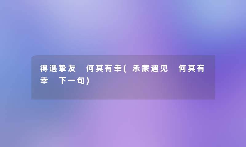 得遇挚友 何其有幸(承蒙遇见 何其有幸 下一句)