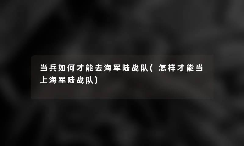 当兵如何才能去海军陆战队(怎样才能当上海军陆战队)