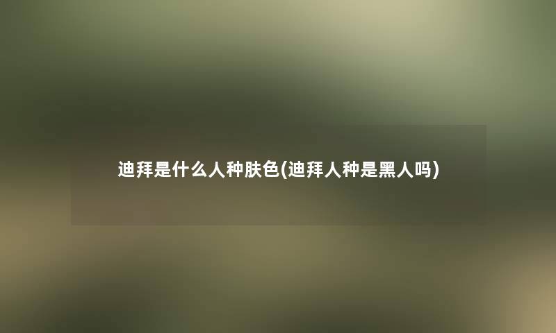 迪拜是什么人种肤色(迪拜人种是黑人吗)