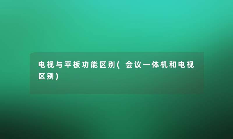 电视与平板功能区别(会议一体机和电视区别)