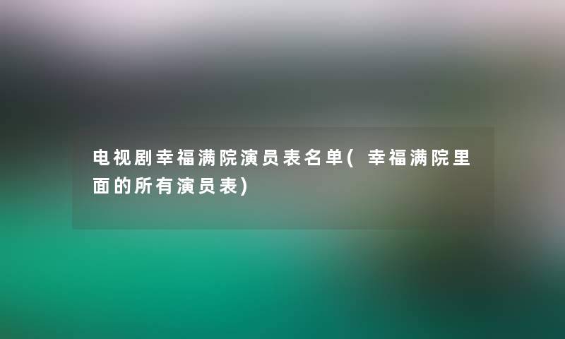 电视剧幸福满院演员表名单(幸福满院里面的所有演员表)