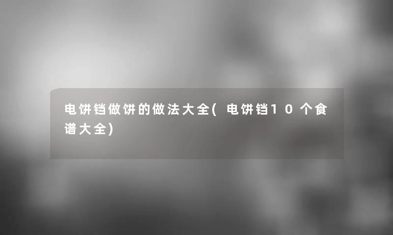 电饼铛做饼的做法大全(电饼铛10个食谱大全)