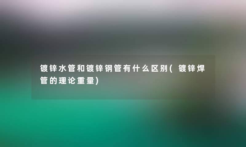 镀锌水管和镀锌钢管有什么区别(镀锌焊管的理论重量)