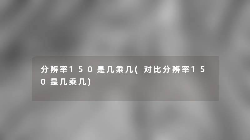 分辨率150是几乘几(对比分辨率150是几乘几)