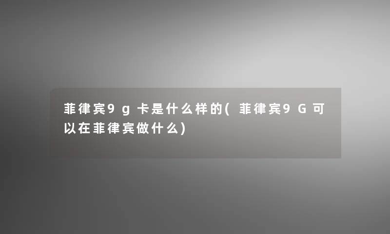 菲律宾9g卡是什么样的(菲律宾9G可以在菲律宾做什么)