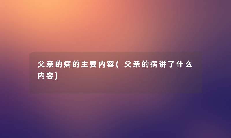 父亲的病的主要内容(父亲的病讲了什么内容)