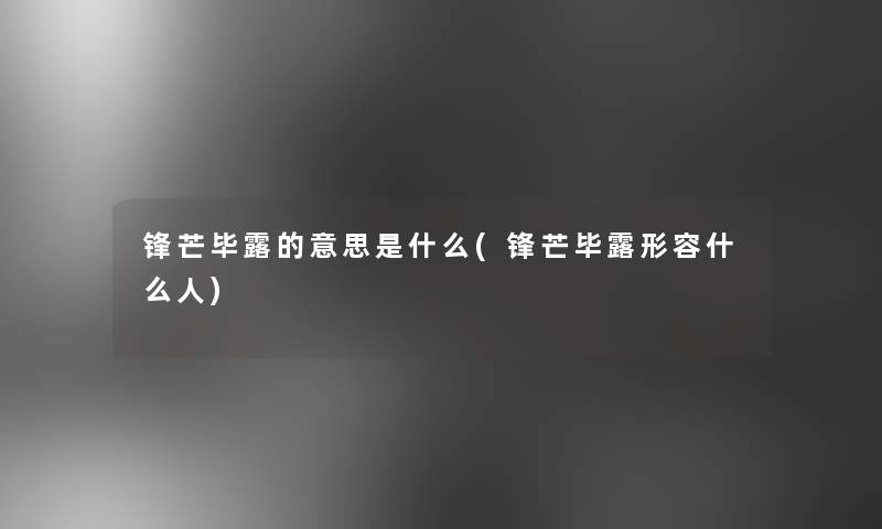 锋芒毕露的意思是什么(锋芒毕露形容什么人)