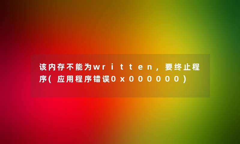 该内存不能为written,要终止程序(应用程序错误0x000000)