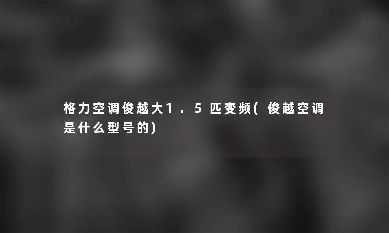 格力空调俊越大1.5匹变频(俊越空调是什么型号的)